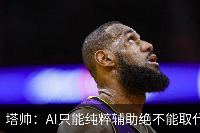塔帅：AI只能纯粹辅助绝不能取代直觉 我们从未考虑将道曼外租