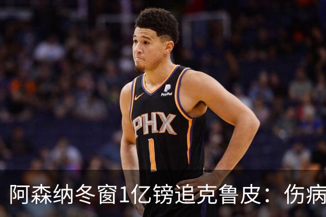 阿森纳冬窗1亿镑追克鲁皮：伤病风险下的争冠豪赌